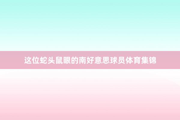 这位蛇头鼠眼的南好意思球员体育集锦