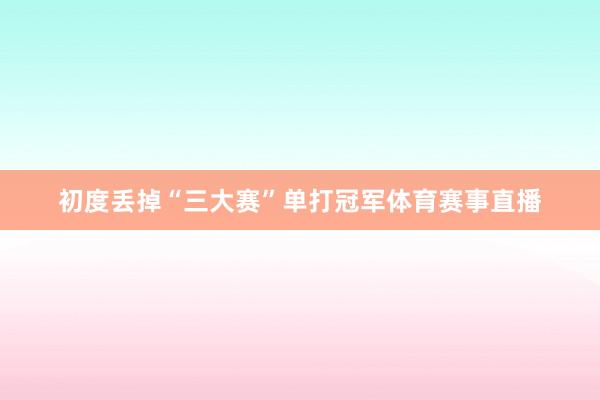 初度丢掉“三大赛”单打冠军体育赛事直播