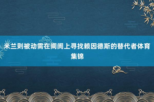 米兰则被动需在阛阓上寻找赖因德斯的替代者体育集锦