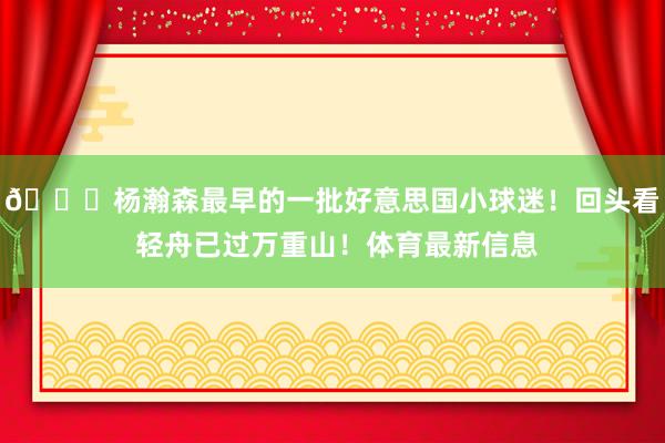😍杨瀚森最早的一批好意思国小球迷！回头看 轻舟已过万重山！体育最新信息