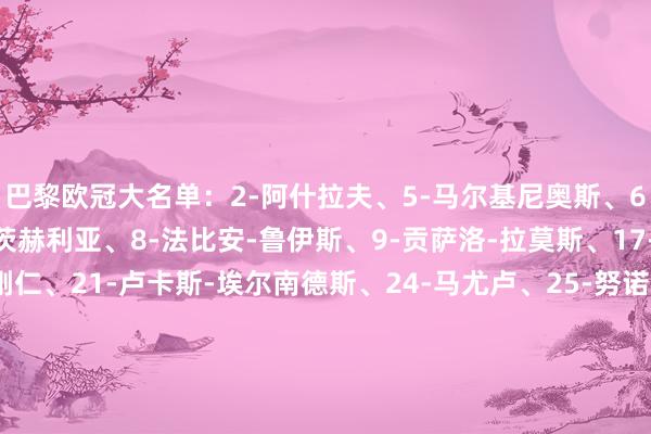 巴黎欧冠大名单：2-阿什拉夫、5-马尔基尼奥斯、6-扎巴尔尼、7-克瓦拉茨赫利亚、8-法比安-鲁伊斯、9-贡萨洛-拉莫斯、17-维蒂尼亚、18-李刚仁、21-卢卡斯-埃尔南德斯、24-马尤卢、25-努