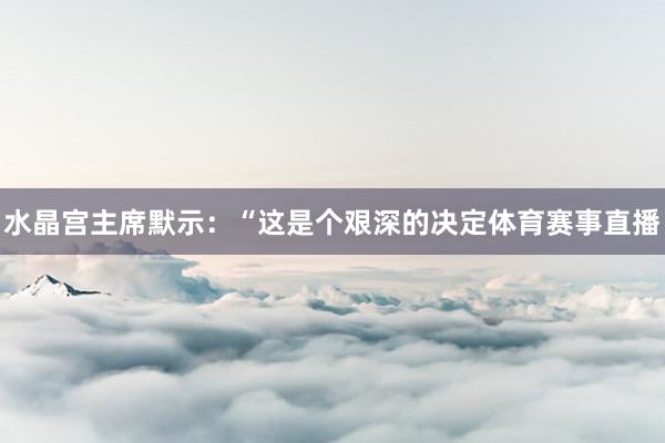 水晶宫主席默示：“这是个艰深的决定体育赛事直播