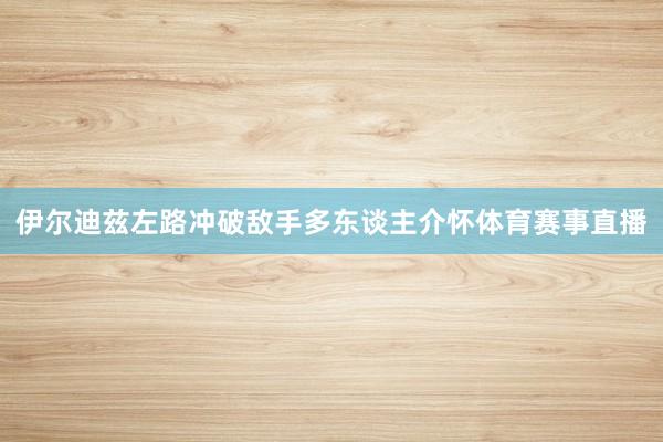 伊尔迪兹左路冲破敌手多东谈主介怀体育赛事直播