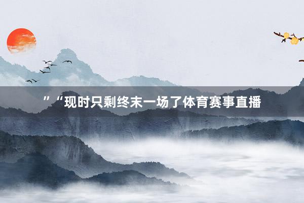 ”“现时只剩终末一场了体育赛事直播