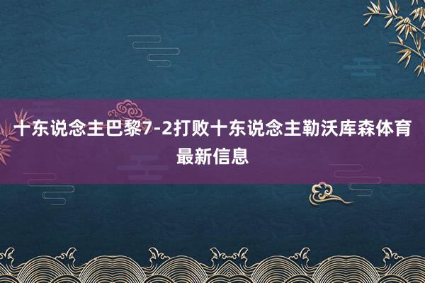 十东说念主巴黎7-2打败十东说念主勒沃库森体育最新信息