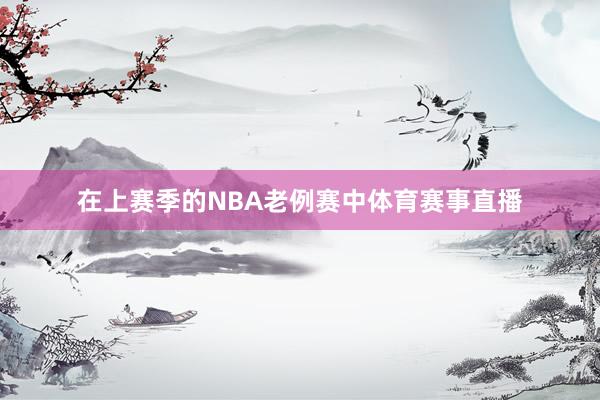 在上赛季的NBA老例赛中体育赛事直播