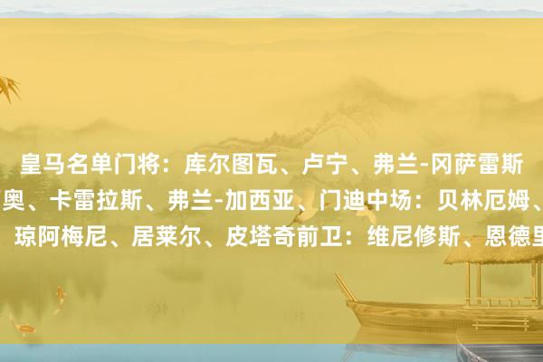 皇马名单门将：库尔图瓦、卢宁、弗兰-冈萨雷斯后卫：米利唐、阿森西奥、卡雷拉斯、弗兰-加西亚、门迪中场：贝林厄姆、卡马文加、巴尔韦德、琼阿梅尼、居莱尔、皮塔奇前卫：维尼修斯、恩德里克、姆巴佩、罗德里戈、