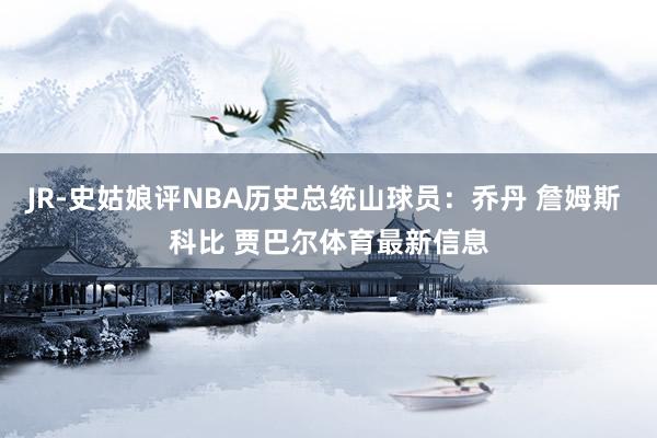 JR-史姑娘评NBA历史总统山球员：乔丹 詹姆斯 科比 贾巴尔体育最新信息