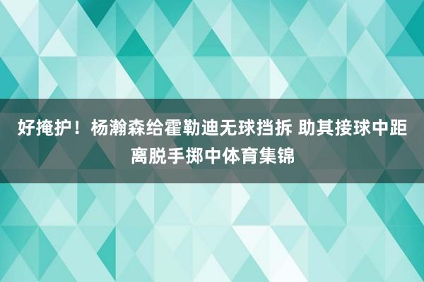 好掩护！杨瀚森给霍勒迪无球挡拆 助其接球中距离脱手掷中体育集锦