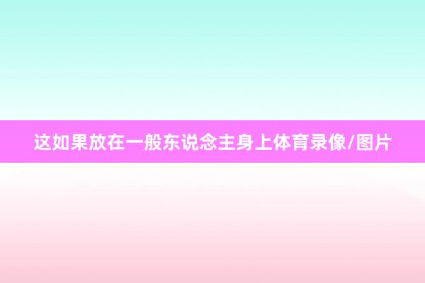 这如果放在一般东说念主身上体育录像/图片
