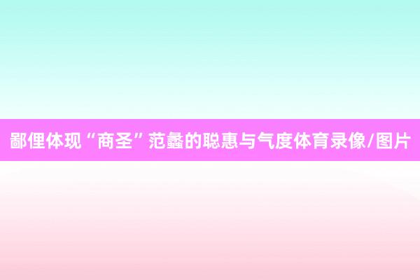 鄙俚体现“商圣”范蠡的聪惠与气度体育录像/图片