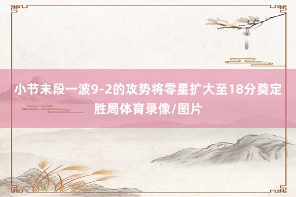 小节末段一波9-2的攻势将零星扩大至18分奠定胜局体育录像/图片