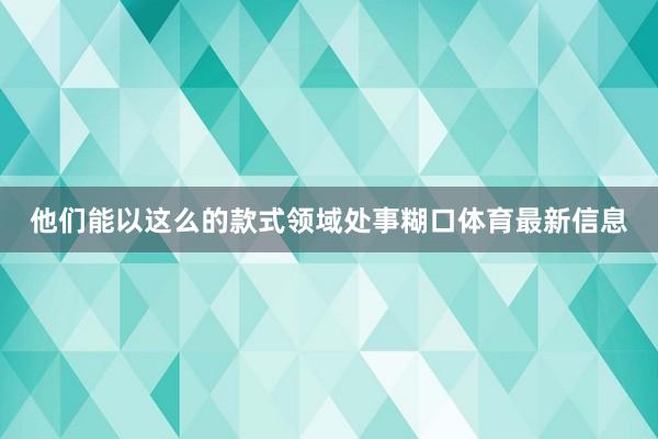 他们能以这么的款式领域处事糊口体育最新信息
