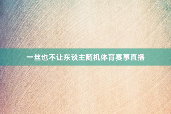 一丝也不让东谈主随机体育赛事直播