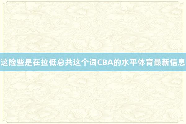 这险些是在拉低总共这个词CBA的水平体育最新信息