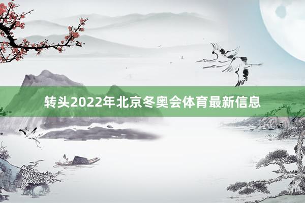 转头2022年北京冬奥会体育最新信息
