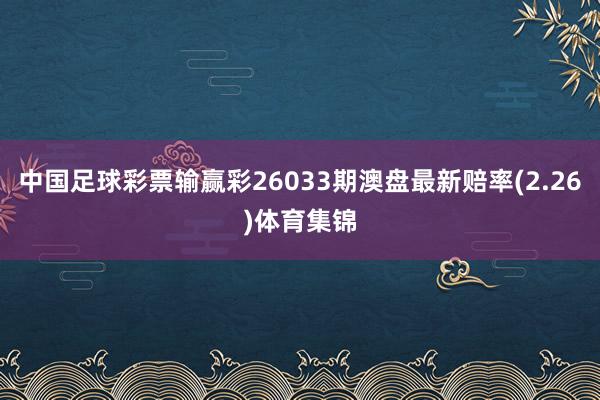 中国足球彩票输赢彩26033期澳盘最新赔率(2.26)体育集锦