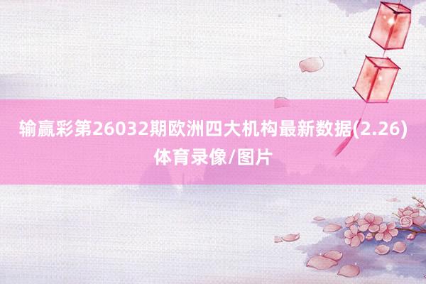 输赢彩第26032期欧洲四大机构最新数据(2.26)体育录像/图片