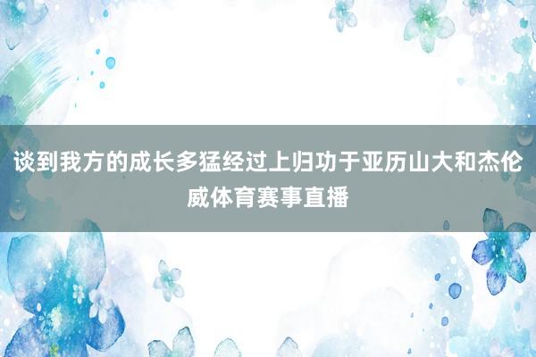 谈到我方的成长多猛经过上归功于亚历山大和杰伦威体育赛事直播