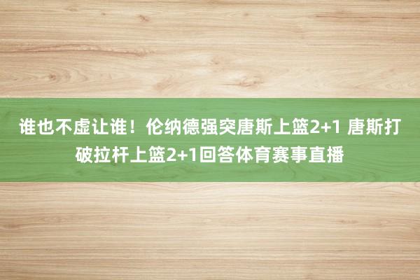 谁也不虚让谁！伦纳德强突唐斯上篮2+1 唐斯打破拉杆上篮2+1回答体育赛事直播
