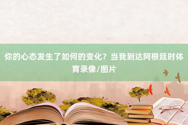 你的心态发生了如何的变化？当我到达阿根廷时体育录像/图片